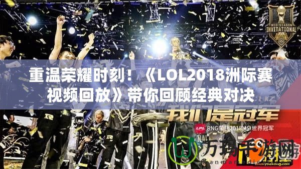 重溫榮耀時刻！《LOL2018洲際賽視頻回放》帶你回顧經典對決