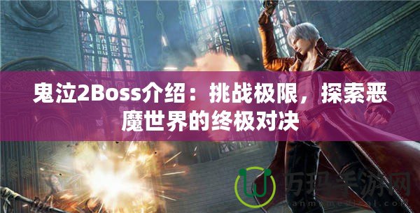 鬼泣2Boss介紹：挑戰(zhàn)極限，探索惡魔世界的終極對決