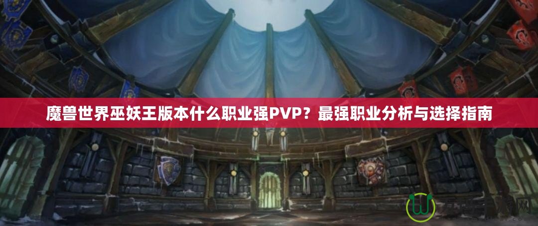 魔獸世界巫妖王版本什么職業強PVP？最強職業分析與選擇指南