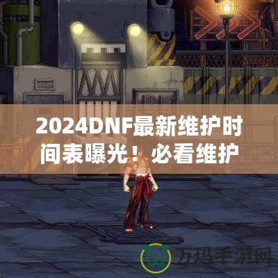 2024DNF最新維護時間表曝光！必看維護攻略，避免錯過精彩活動