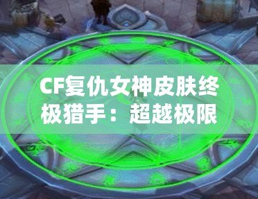 CF復(fù)仇女神皮膚終極獵手：超越極限的華麗登場