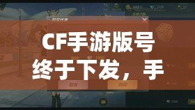 CF手游版號終于下發，手游火爆來襲！