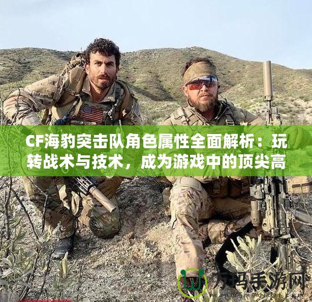 CF海豹突擊隊角色屬性全面解析：玩轉戰術與技術，成為游戲中的頂尖高手