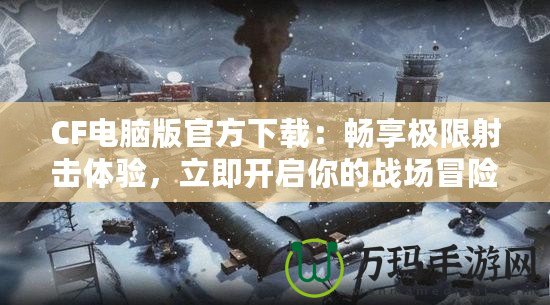 CF電腦版官方下載：暢享極限射擊體驗，立即開啟你的戰場冒險