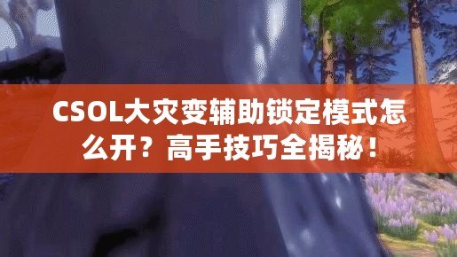 CSOL大災變輔助鎖定模式怎么開？高手技巧全揭秘！