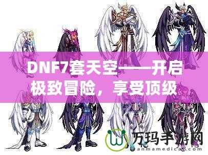 DNF7套天空——開啟極致冒險(xiǎn)，享受頂級(jí)裝備盛宴！