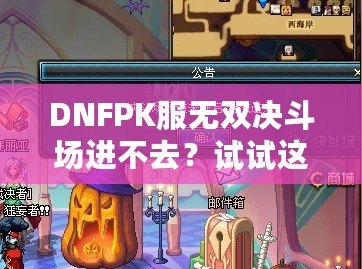 DNFPK服無雙決斗場進(jìn)不去？試試這幾種解決方法，讓你暢享戰(zhàn)斗樂趣！