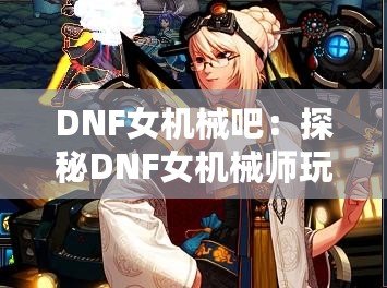 DNF女機械吧：探秘DNF女機械師玩家的樂園