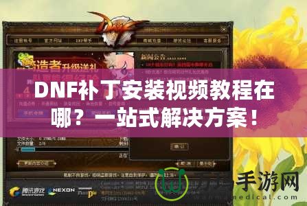 DNF補丁安裝視頻教程在哪？一站式解決方案！