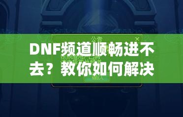 DNF頻道順暢進(jìn)不去？教你如何解決困擾，暢享游戲世界！