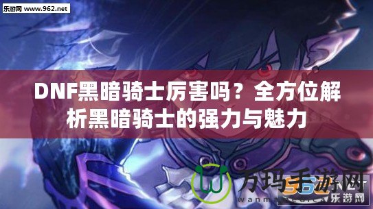 DNF黑暗騎士厲害嗎？全方位解析黑暗騎士的強力與魅力