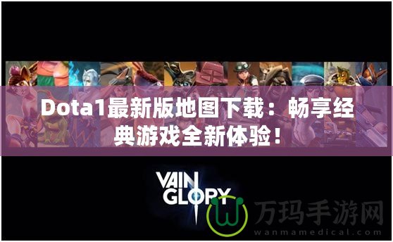 Dota1最新版地圖下載：暢享經典游戲全新體驗！