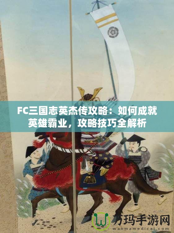 FC三國志英杰傳攻略：如何成就英雄霸業(yè)，攻略技巧全解析