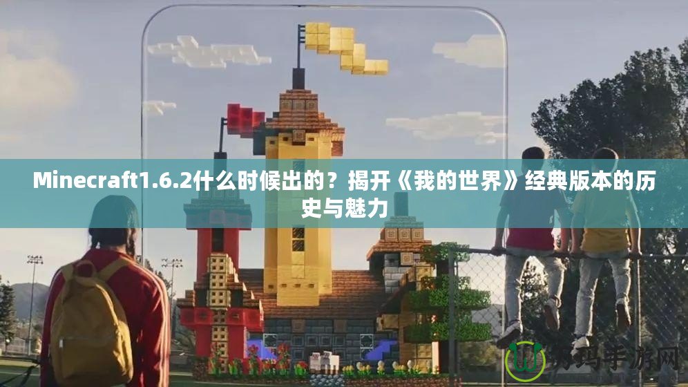 Minecraft1.6.2什么時候出的？揭開《我的世界》經典版本的歷史與魅力