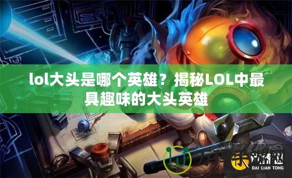 lol大頭是哪個(gè)英雄？揭秘LOL中最具趣味的大頭英雄