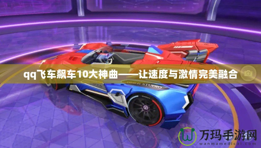 qq飛車飆車10大神曲——讓速度與激情完美融合