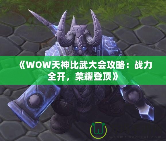 《WOW天神比武大會攻略：戰力全開，榮耀登頂》