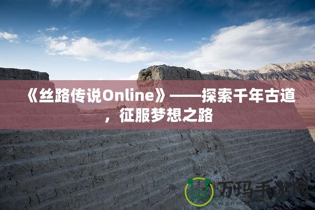 《絲路傳說Online》——探索千年古道，征服夢想之路