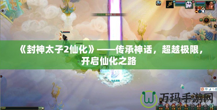 《封神太子2仙化》——傳承神話，超越極限，開(kāi)啟仙化之路