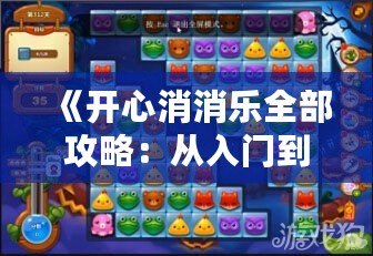 《開心消消樂全部攻略：從入門到精通，超全技巧大公開！》