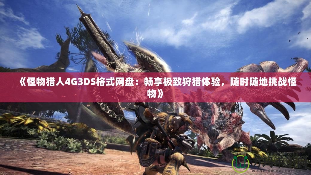 《怪物獵人4G3DS格式網盤：暢享極致狩獵體驗，隨時隨地挑戰怪物》