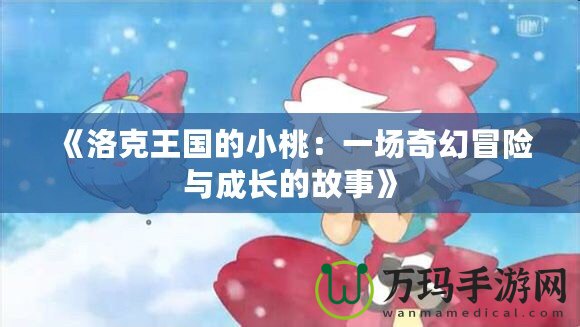 《洛克王國的小桃：一場奇幻冒險(xiǎn)與成長的故事》