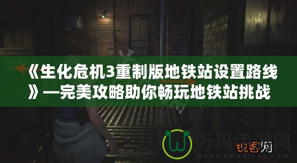 《生化危機3重制版地鐵站設置路線》—完美攻略助你暢玩地鐵站挑戰