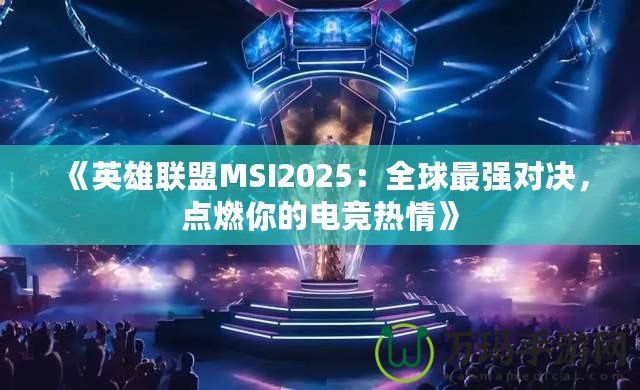 《英雄聯盟MSI2025：全球最強對決，點燃你的電競熱情》