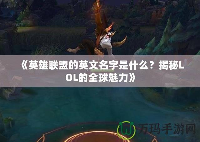 《英雄聯盟的英文名字是什么？揭秘LOL的全球魅力》