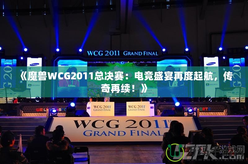 《魔獸WCG2011總決賽：電競盛宴再度起航，傳奇再續！》