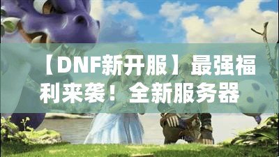 【DNF新開服】最強福利來襲！全新服務器等你挑戰，踏上你的冒險之路！