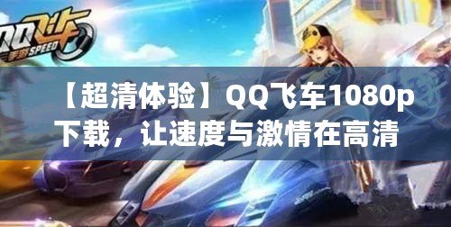 【超清體驗】QQ飛車1080p下載，讓速度與激情在高清畫面中綻放！