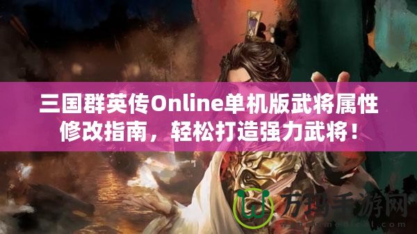 三國群英傳Online單機版武將屬性修改指南，輕松打造強力武將！