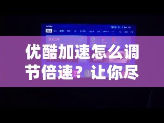 優酷加速怎么調節倍速？讓你盡享極速觀看體驗！