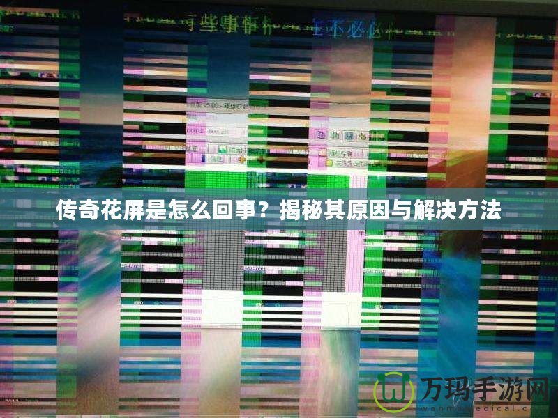 傳奇花屏是怎么回事？揭秘其原因與解決方法