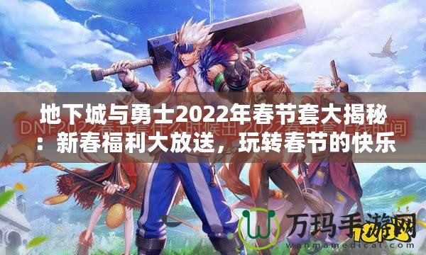 地下城與勇士2022年春節(jié)套大揭秘：新春福利大放送，玩轉(zhuǎn)春節(jié)的快樂與激戰(zhàn)！