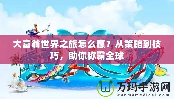 大富翁世界之旅怎么贏？從策略到技巧，助你稱霸全球