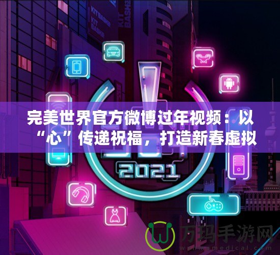 完美世界官方微博過年視頻：以“心”傳遞祝福，打造新春虛擬與現實的完美融合