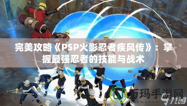 完美攻略《PSP火影忍者疾風傳》：掌握最強忍者的技能與戰術