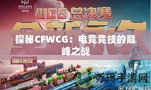 探秘CFWCG：電競競技的巔峰之戰(zhàn)