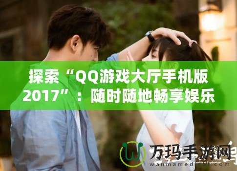 探索“QQ游戲大廳手機版2017”：隨時隨地暢享娛樂世界