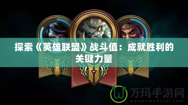 探索《英雄聯(lián)盟》戰(zhàn)斗值：成就勝利的關鍵力量