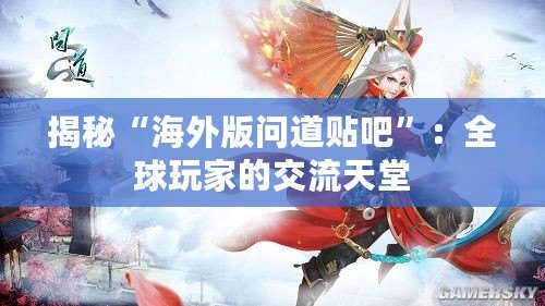 揭秘“海外版問道貼吧”：全球玩家的交流天堂