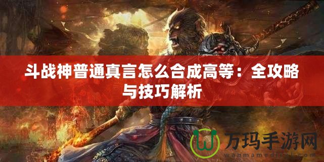 斗戰神普通真言怎么合成高等：全攻略與技巧解析