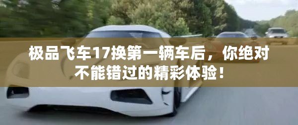 極品飛車17換第一輛車后，你絕對不能錯過的精彩體驗！