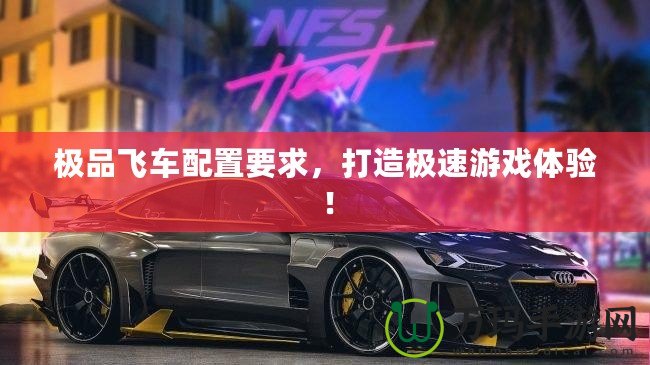 極品飛車配置要求，打造極速游戲體驗！