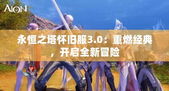 永恒之塔懷舊服3.0：重燃經(jīng)典，開啟全新冒險