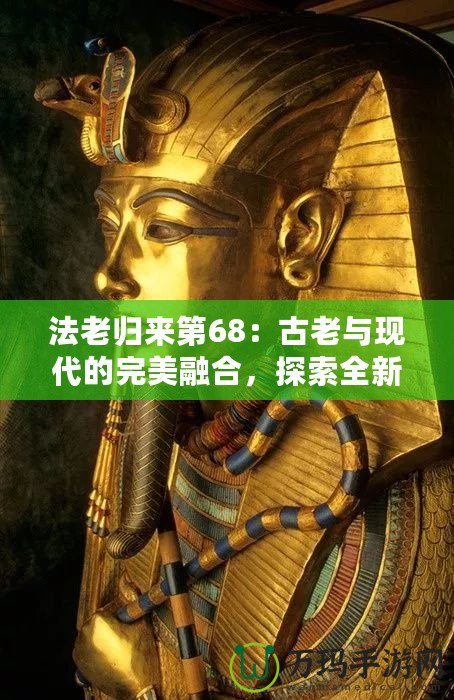 法老歸來第68：古老與現代的完美融合，探索全新世界