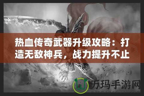 熱血傳奇武器升級攻略：打造無敵神兵，戰力提升不止