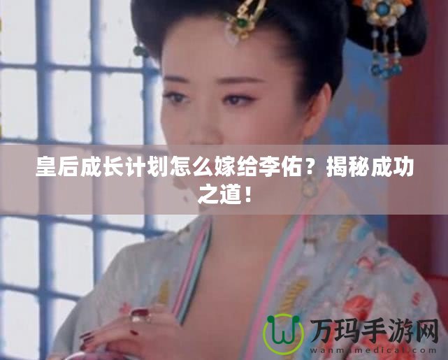 皇后成長計劃怎么嫁給李佑？揭秘成功之道！